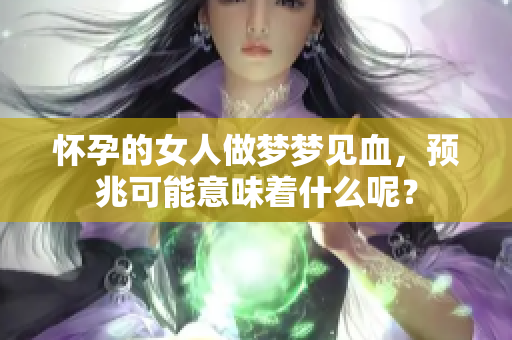怀孕的女人做梦梦见血，预兆可能意味着什么呢？