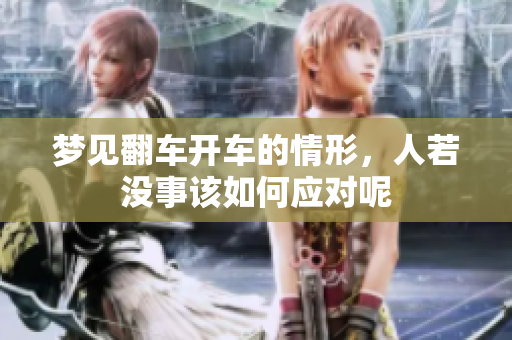 梦见翻车开车的情形，人若没事该如何应对呢