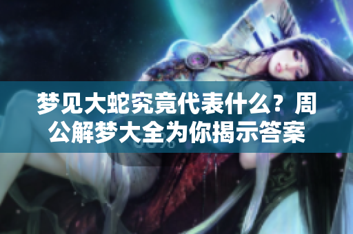 梦见大蛇究竟代表什么？周公解梦大全为你揭示答案