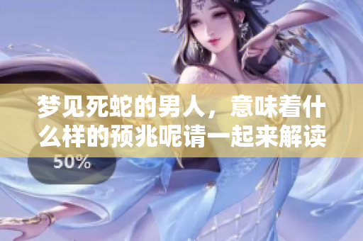 梦见死蛇的男人，意味着什么样的预兆呢请一起来解读一下