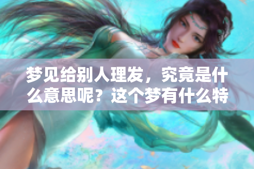 梦见给别人理发，究竟是什么意思呢？这个梦有什么特别的寓意呢？