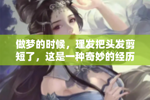做梦的时候，理发把头发剪短了，这是一种奇妙的经历