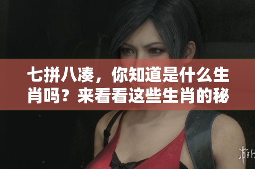 七拼八凑，你知道是什么生肖吗？来看看这些生肖的秘密吧！