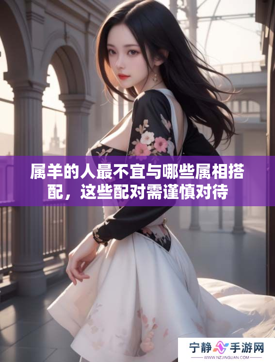 属羊的人最不宜与哪些属相搭配，这些配对需谨慎对待