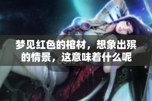 梦见红色的棺材，想象出殡的情景，这意味着什么呢