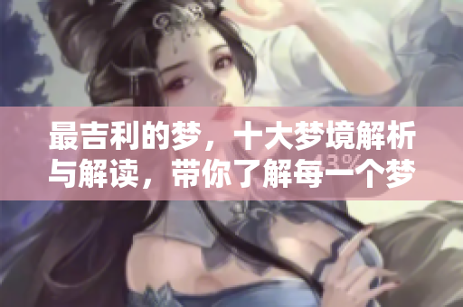 最吉利的梦，十大梦境解析与解读，带你了解每一个梦的幸运含义