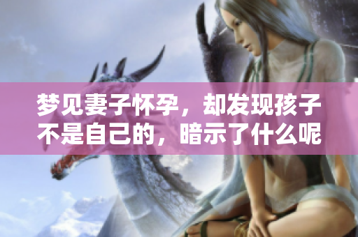 梦见妻子怀孕，却发现孩子不是自己的，暗示了什么呢？