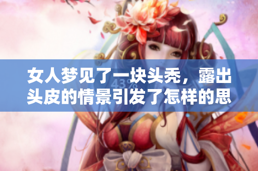 女人梦见了一块头秃，露出头皮的情景引发了怎样的思考呢