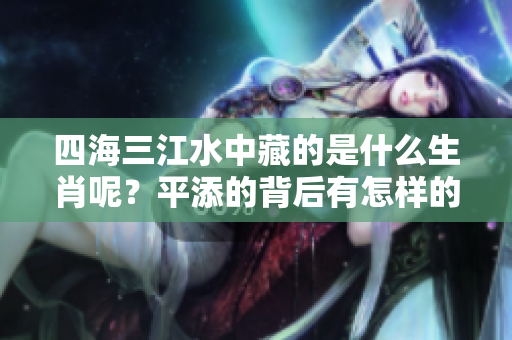 四海三江水中藏的是什么生肖呢？平添的背后有怎样的深意？