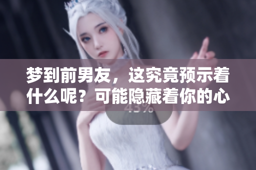 梦到前男友，这究竟预示着什么呢？可能隐藏着你的心理暗示。