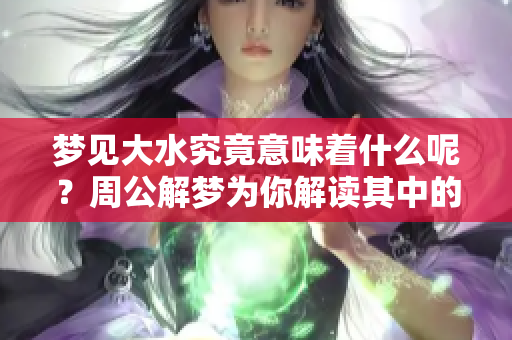梦见大水究竟意味着什么呢？周公解梦为你解读其中的深意。