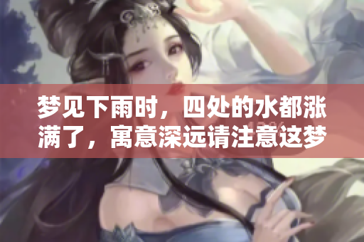 梦见下雨时，四处的水都涨满了，寓意深远请注意这梦境的启示