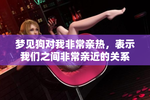 梦见狗对我非常亲热，表示我们之间非常亲近的关系