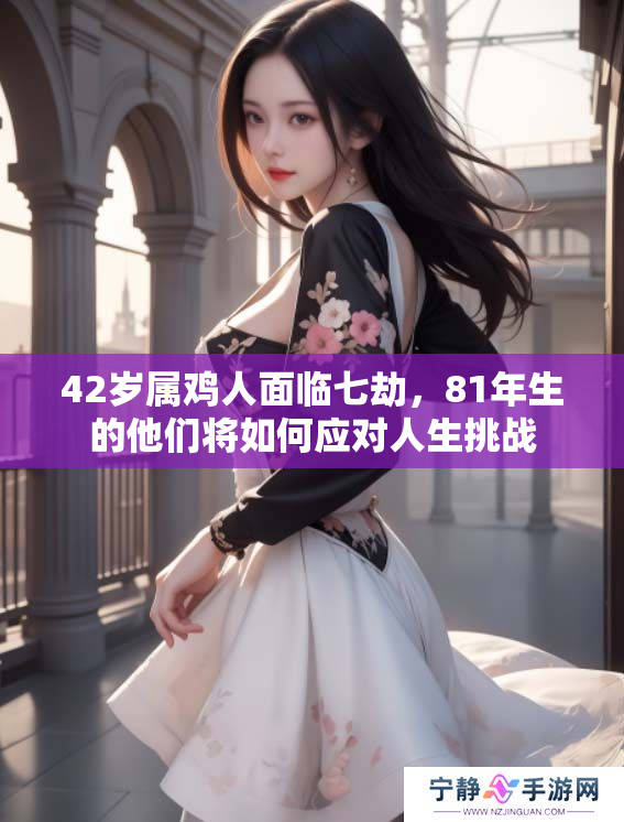 42岁属鸡人面临七劫，81年生的他们将如何应对人生挑战