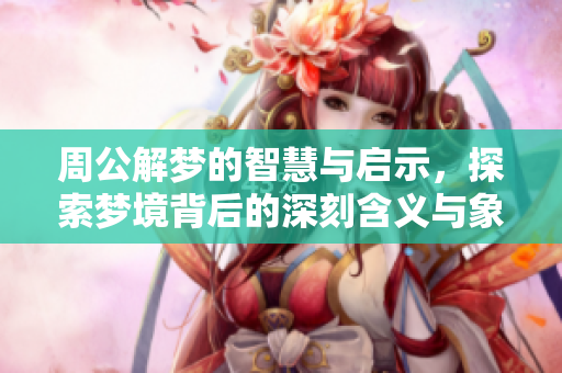周公解梦的智慧与启示，探索梦境背后的深刻含义与象征