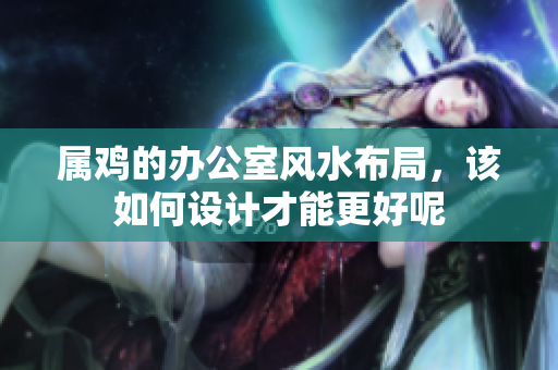 属鸡的办公室风水布局，该如何设计才能更好呢