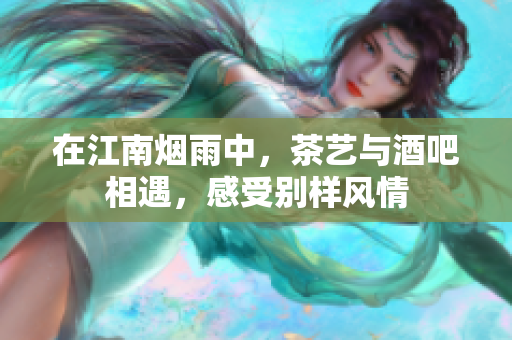在江南烟雨中，茶艺与酒吧相遇，感受别样风情