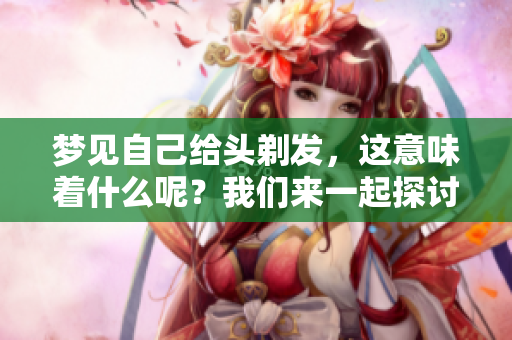 梦见自己给头剃发，这意味着什么呢？我们来一起探讨一下吧