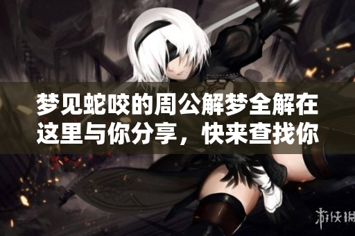 梦见蛇咬的周公解梦全解在这里与你分享，快来查找你的梦境解析吧