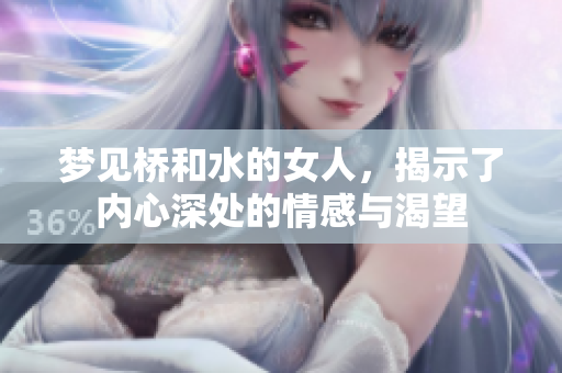 梦见桥和水的女人，揭示了内心深处的情感与渴望