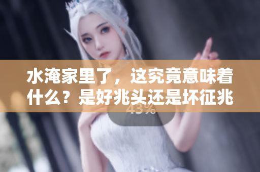 水淹家里了，这究竟意味着什么？是好兆头还是坏征兆呢？