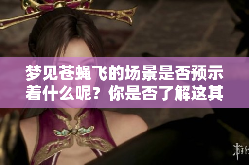 梦见苍蝇飞的场景是否预示着什么呢？你是否了解这其中的含义？