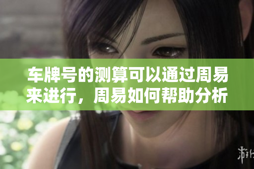 车牌号的测算可以通过周易来进行，周易如何帮助分析车牌号呢