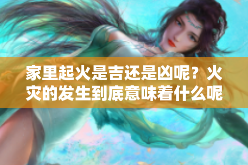 家里起火是吉还是凶呢？火灾的发生到底意味着什么呢？