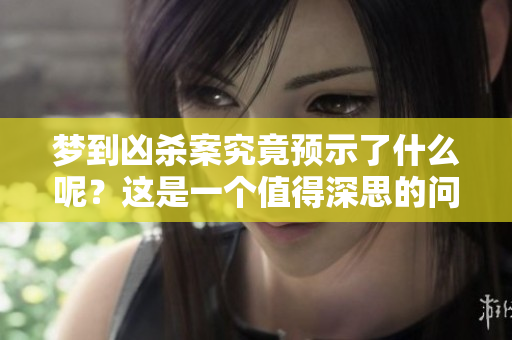 梦到凶杀案究竟预示了什么呢？这是一个值得深思的问题。