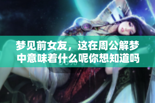 梦见前女友，这在周公解梦中意味着什么呢你想知道吗