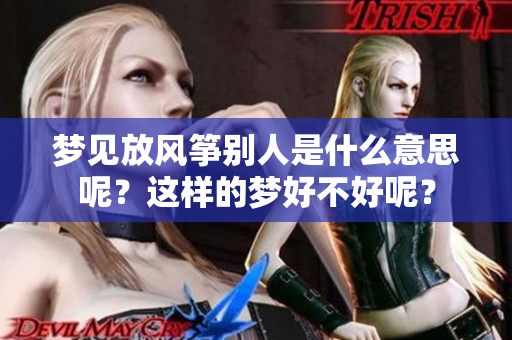 梦见放风筝别人是什么意思呢？这样的梦好不好呢？