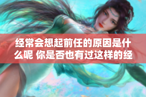 经常会想起前任的原因是什么呢 你是否也有过这样的经历与感受