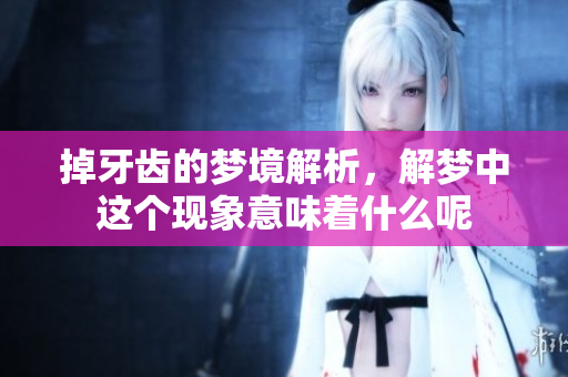 掉牙齿的梦境解析，解梦中这个现象意味着什么呢