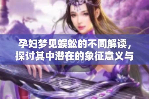 孕妇梦见蜈蚣的不同解读，探讨其中潜在的象征意义与启示