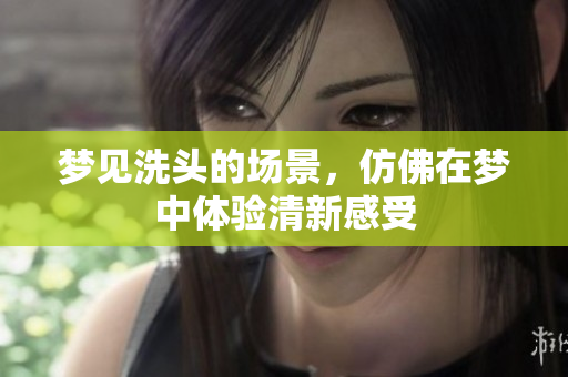 梦见洗头的场景，仿佛在梦中体验清新感受