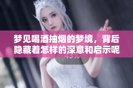 梦见喝酒抽烟的梦境，背后隐藏着怎样的深意和启示呢