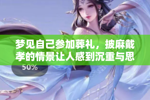 梦见自己参加葬礼，披麻戴孝的情景让人感到沉重与思考