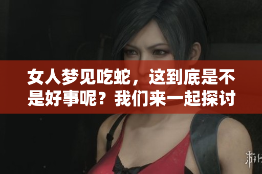 女人梦见吃蛇，这到底是不是好事呢？我们来一起探讨一下这个问题。