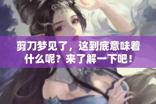 剪刀梦见了，这到底意味着什么呢？来了解一下吧！
