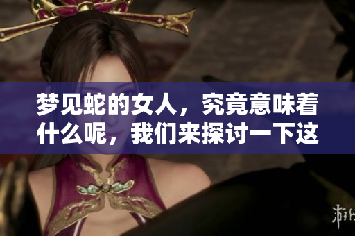 梦见蛇的女人，究竟意味着什么呢，我们来探讨一下这个现象。
