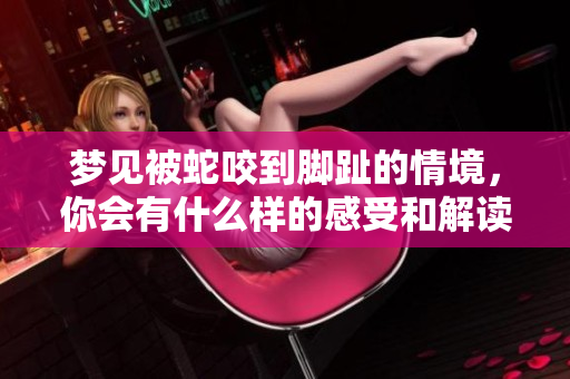 梦见被蛇咬到脚趾的情境，你会有什么样的感受和解读呢