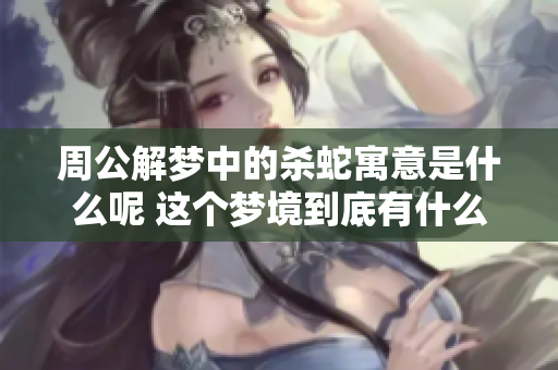 周公解梦中的杀蛇寓意是什么呢 这个梦境到底有什么深层含义呢