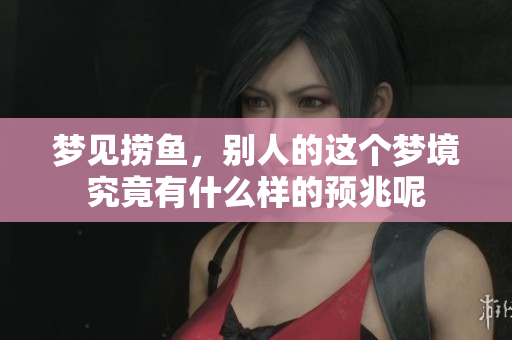 梦见捞鱼，别人的这个梦境究竟有什么样的预兆呢
