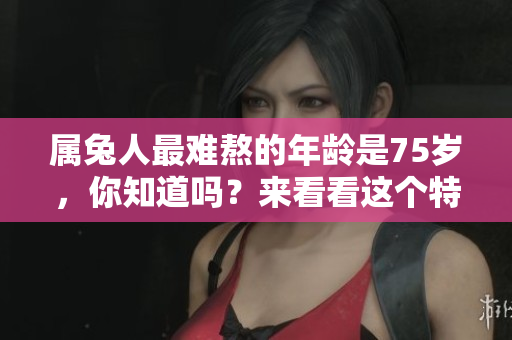 属兔人最难熬的年龄是75岁，你知道吗？来看看这个特别的年份。