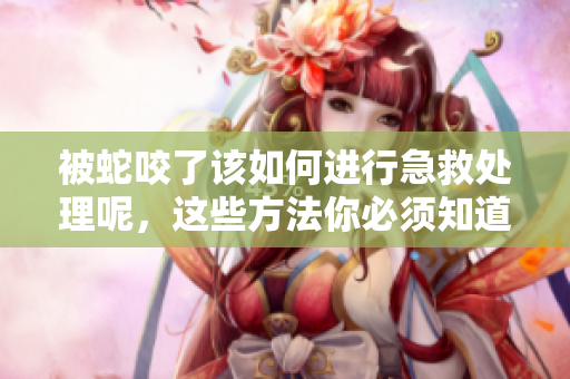 被蛇咬了该如何进行急救处理呢，这些方法你必须知道