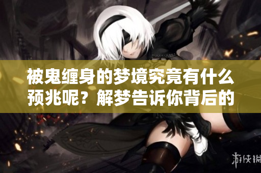 被鬼缠身的梦境究竟有什么预兆呢？解梦告诉你背后的含义