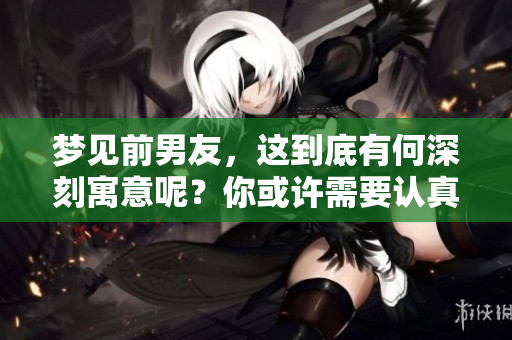 梦见前男友，这到底有何深刻寓意呢？你或许需要认真思考一下。