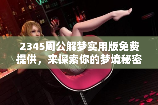 2345周公解梦实用版免费提供，来探索你的梦境秘密吧