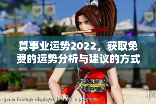 算事业运势2022，获取免费的运势分析与建议的方式方法