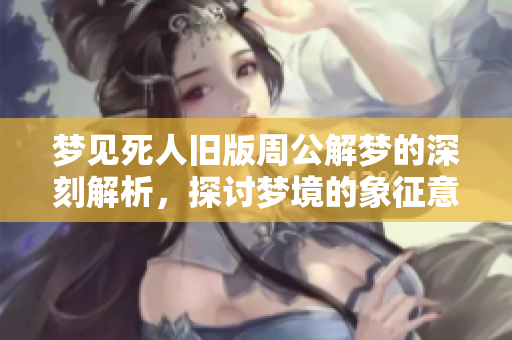 梦见死人旧版周公解梦的深刻解析，探讨梦境的象征意义与心理暗示